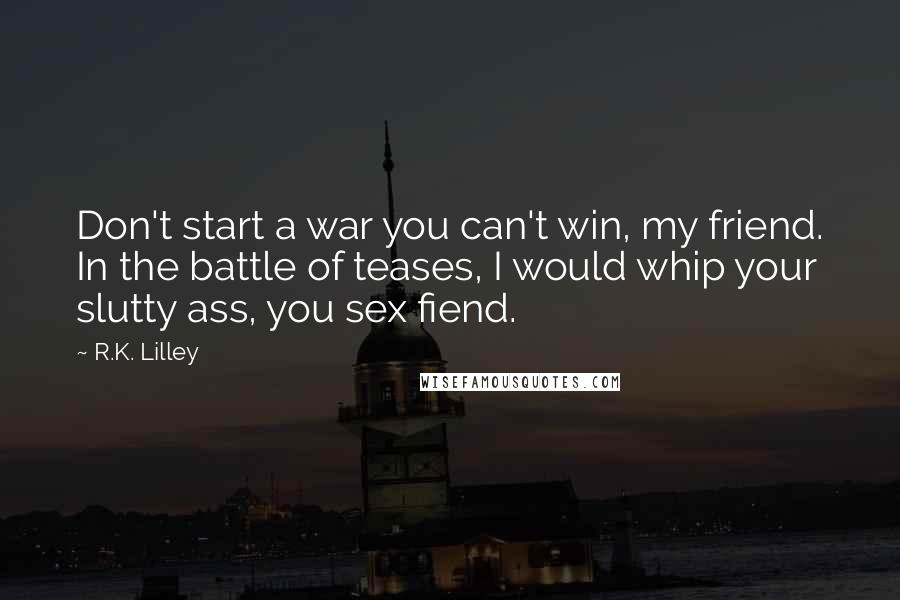 R.K. Lilley Quotes: Don't start a war you can't win, my friend. In the battle of teases, I would whip your slutty ass, you sex fiend.