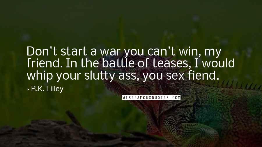 R.K. Lilley Quotes: Don't start a war you can't win, my friend. In the battle of teases, I would whip your slutty ass, you sex fiend.