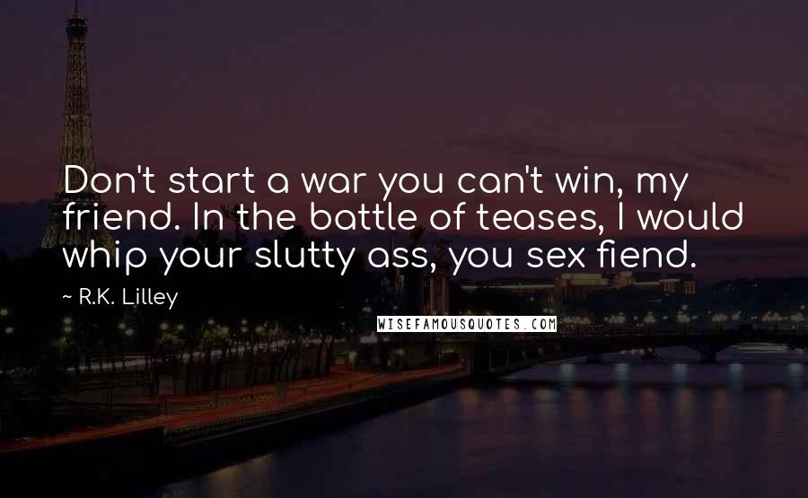 R.K. Lilley Quotes: Don't start a war you can't win, my friend. In the battle of teases, I would whip your slutty ass, you sex fiend.