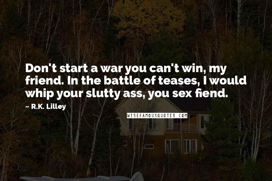 R.K. Lilley Quotes: Don't start a war you can't win, my friend. In the battle of teases, I would whip your slutty ass, you sex fiend.