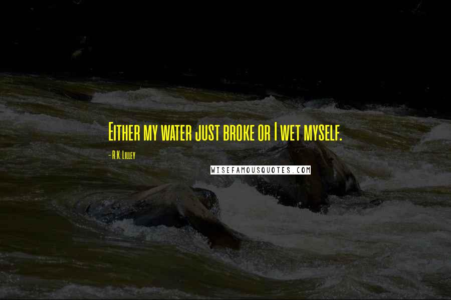 R.K. Lilley Quotes: Either my water just broke or I wet myself.