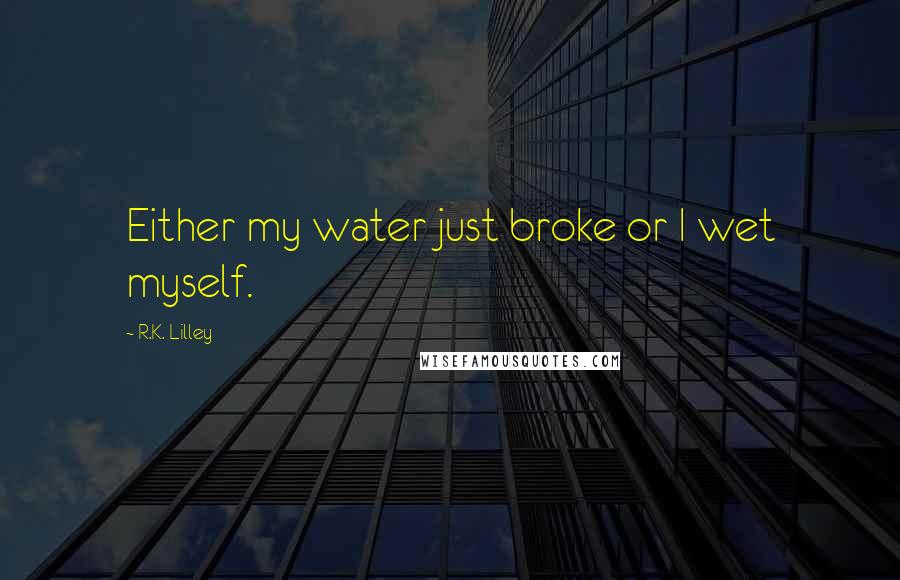 R.K. Lilley Quotes: Either my water just broke or I wet myself.