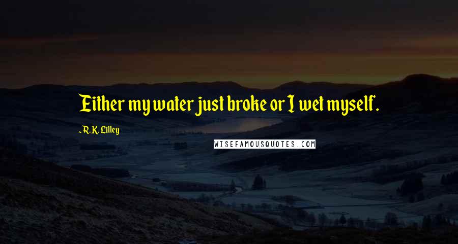 R.K. Lilley Quotes: Either my water just broke or I wet myself.