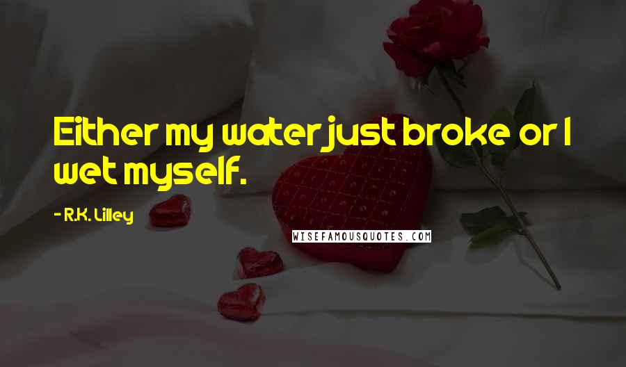 R.K. Lilley Quotes: Either my water just broke or I wet myself.