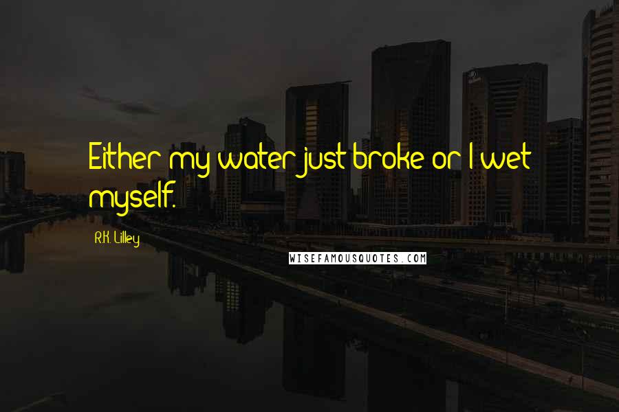 R.K. Lilley Quotes: Either my water just broke or I wet myself.