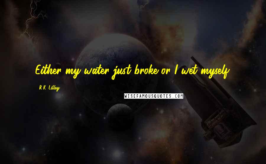 R.K. Lilley Quotes: Either my water just broke or I wet myself.