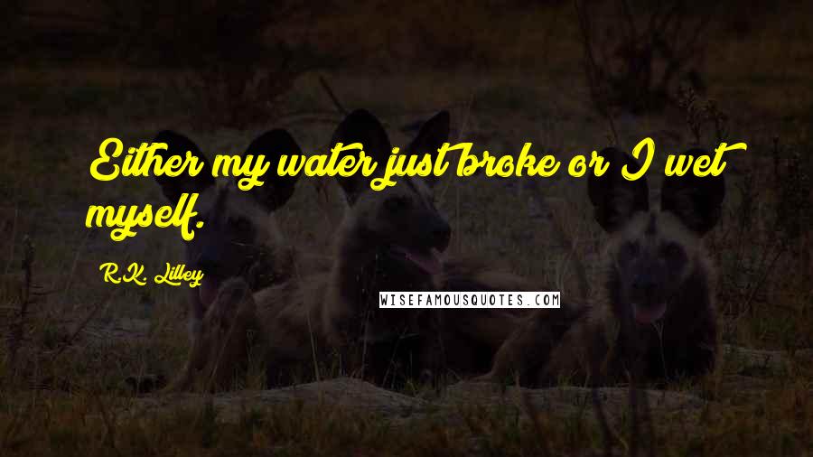 R.K. Lilley Quotes: Either my water just broke or I wet myself.