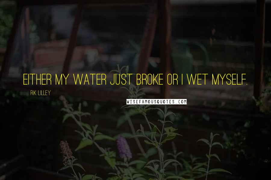 R.K. Lilley Quotes: Either my water just broke or I wet myself.