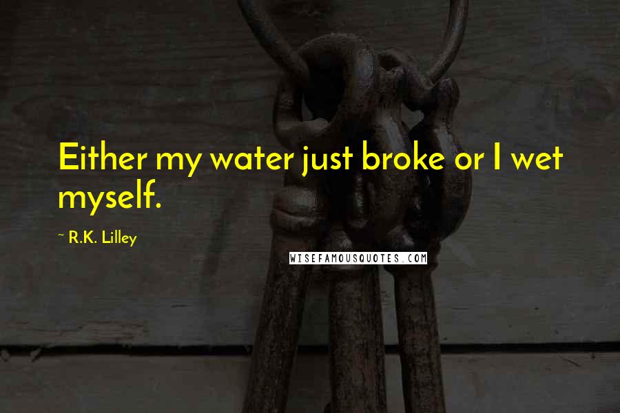 R.K. Lilley Quotes: Either my water just broke or I wet myself.