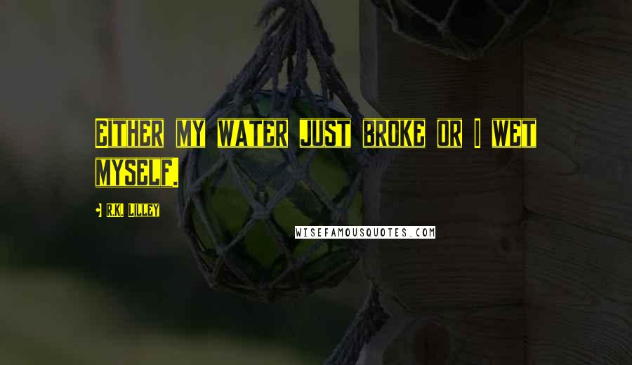 R.K. Lilley Quotes: Either my water just broke or I wet myself.