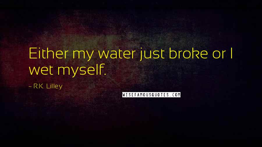 R.K. Lilley Quotes: Either my water just broke or I wet myself.