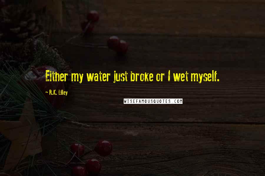 R.K. Lilley Quotes: Either my water just broke or I wet myself.