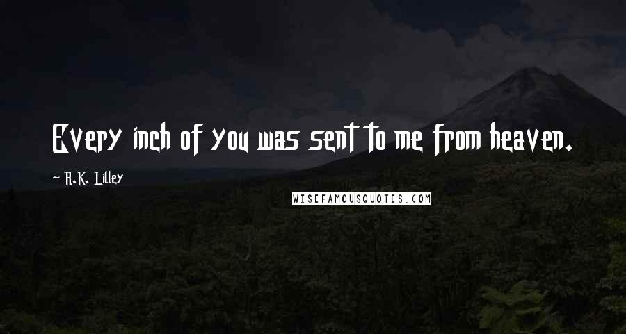 R.K. Lilley Quotes: Every inch of you was sent to me from heaven.