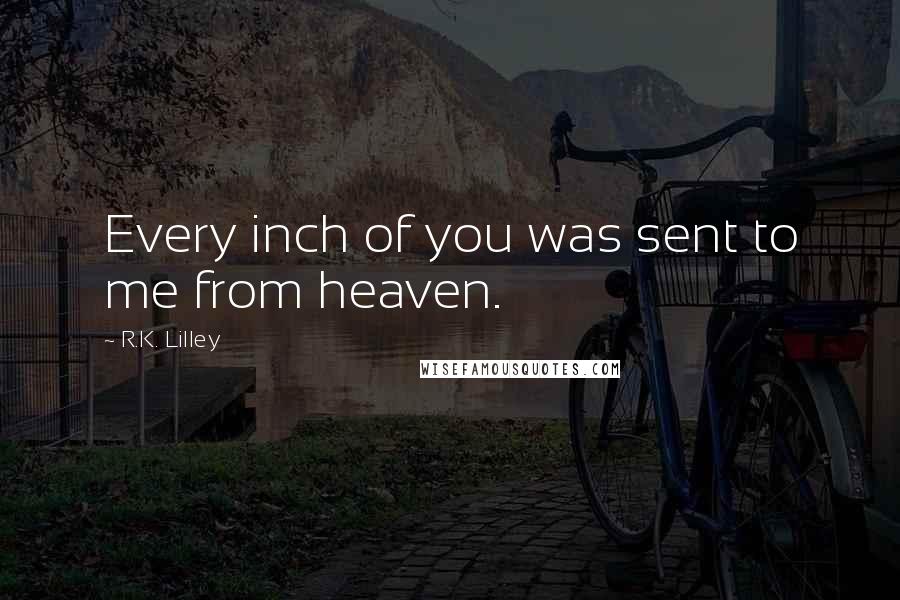 R.K. Lilley Quotes: Every inch of you was sent to me from heaven.