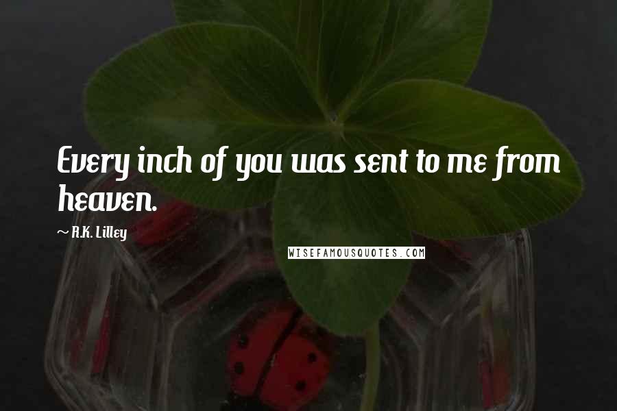 R.K. Lilley Quotes: Every inch of you was sent to me from heaven.