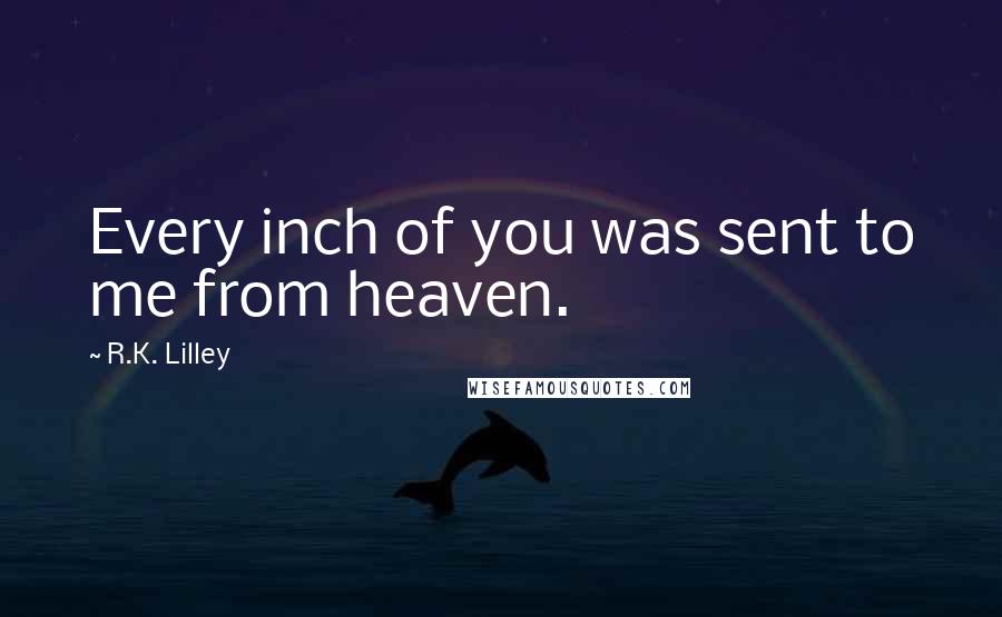 R.K. Lilley Quotes: Every inch of you was sent to me from heaven.