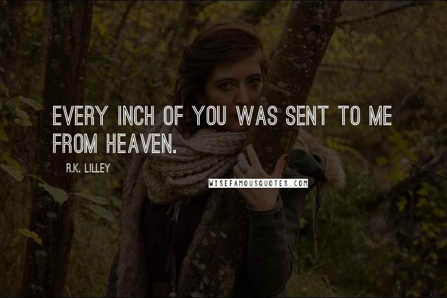 R.K. Lilley Quotes: Every inch of you was sent to me from heaven.