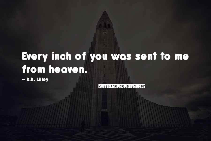 R.K. Lilley Quotes: Every inch of you was sent to me from heaven.