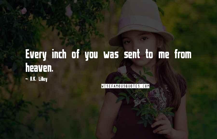 R.K. Lilley Quotes: Every inch of you was sent to me from heaven.