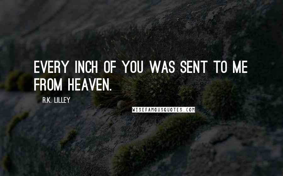 R.K. Lilley Quotes: Every inch of you was sent to me from heaven.