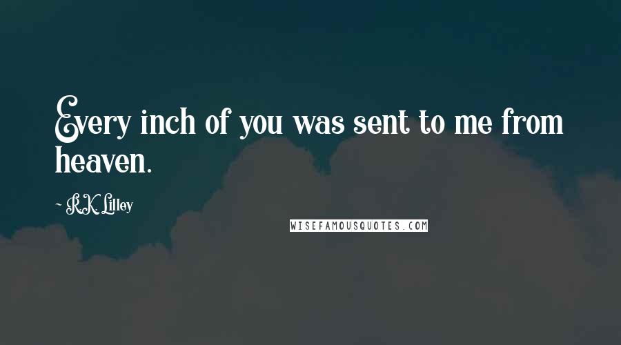 R.K. Lilley Quotes: Every inch of you was sent to me from heaven.