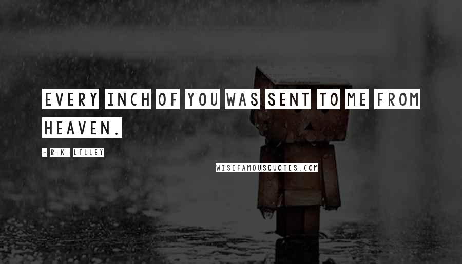 R.K. Lilley Quotes: Every inch of you was sent to me from heaven.