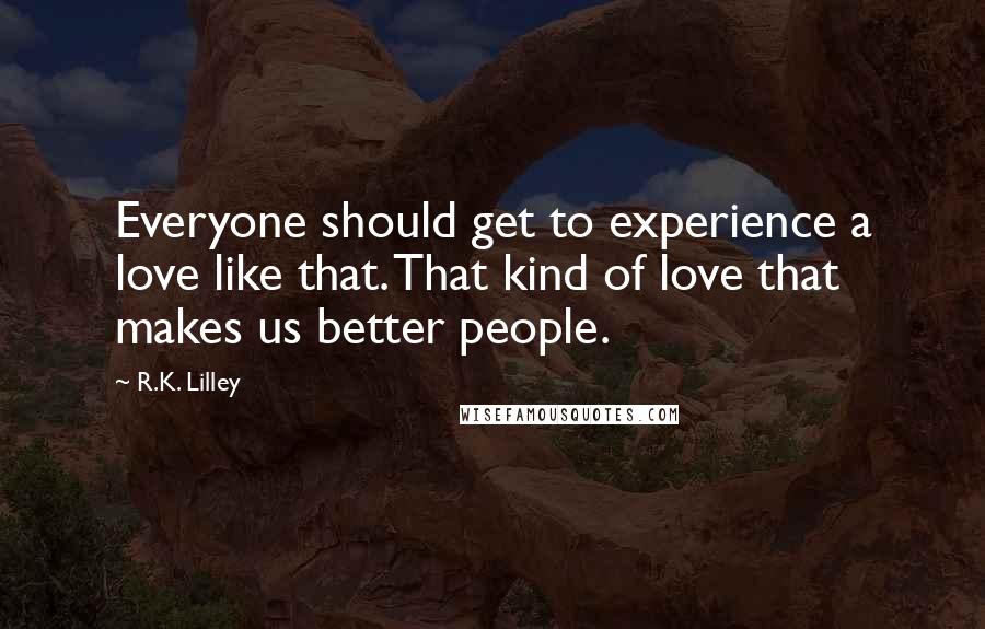 R.K. Lilley Quotes: Everyone should get to experience a love like that. That kind of love that makes us better people.