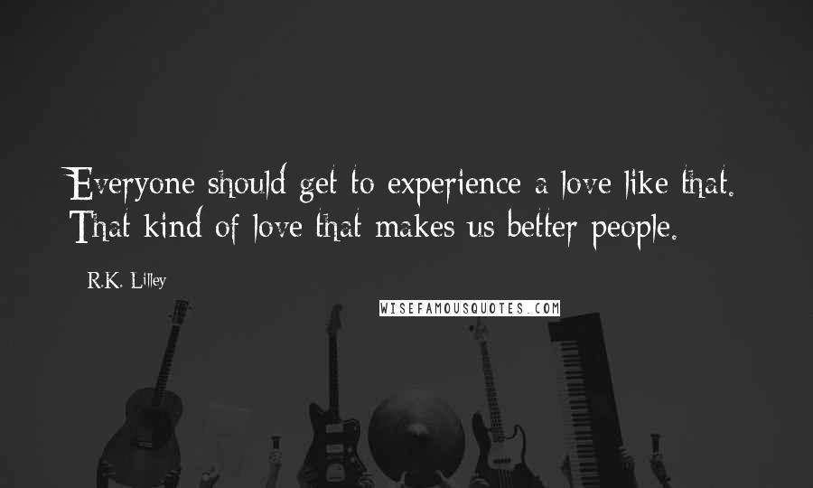 R.K. Lilley Quotes: Everyone should get to experience a love like that. That kind of love that makes us better people.