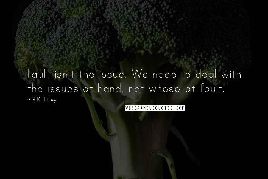 R.K. Lilley Quotes: Fault isn't the issue. We need to deal with the issues at hand, not whose at fault.