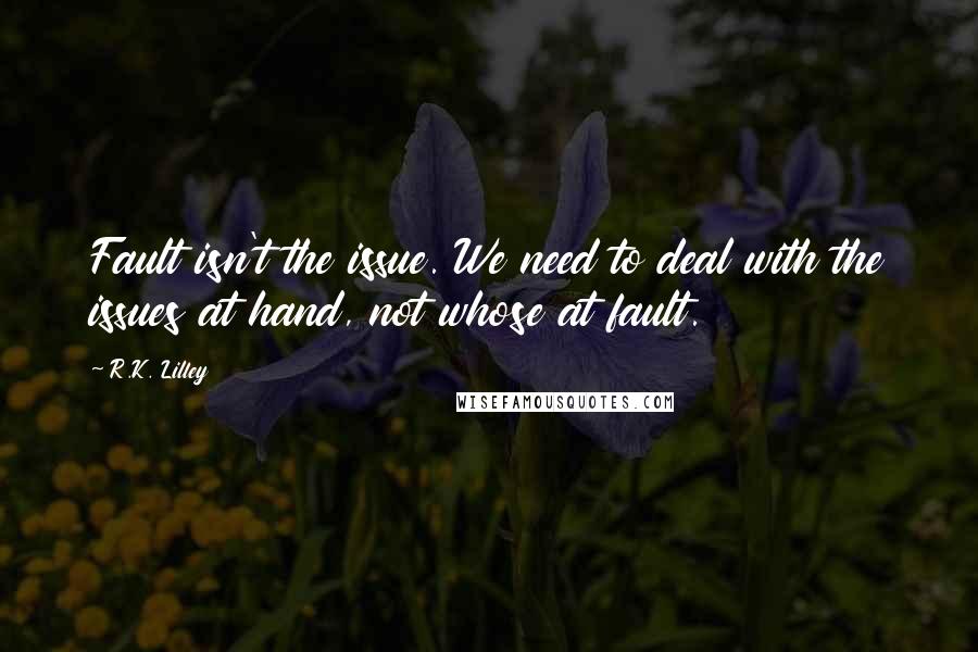 R.K. Lilley Quotes: Fault isn't the issue. We need to deal with the issues at hand, not whose at fault.