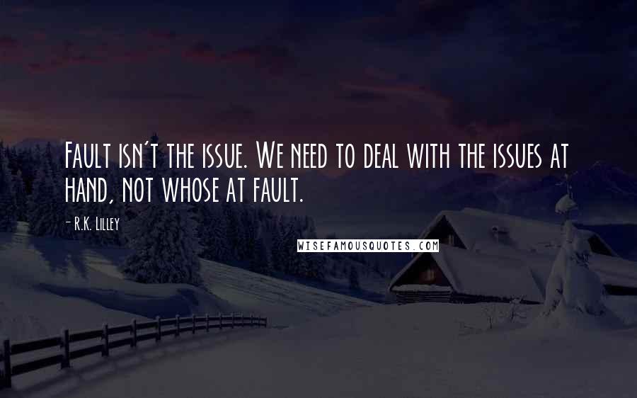 R.K. Lilley Quotes: Fault isn't the issue. We need to deal with the issues at hand, not whose at fault.