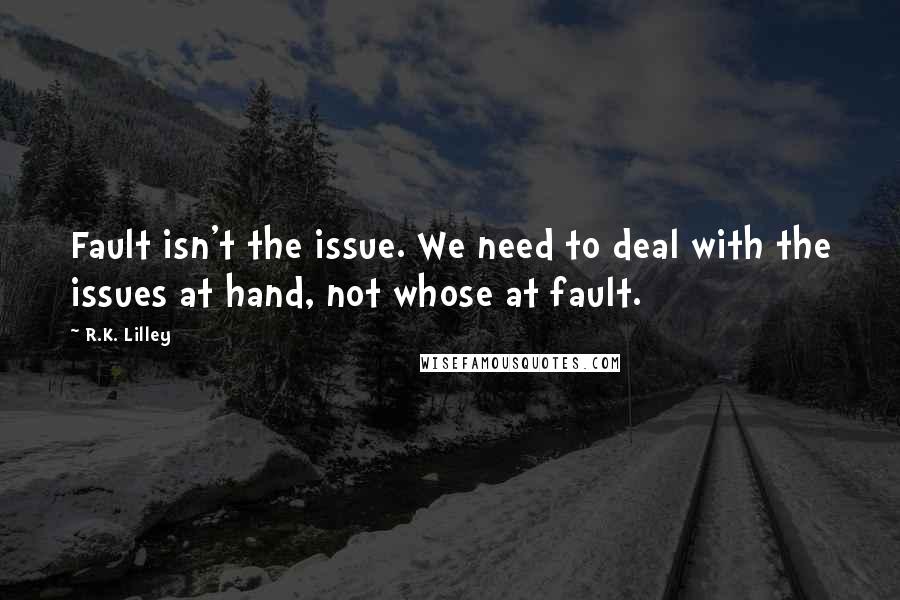 R.K. Lilley Quotes: Fault isn't the issue. We need to deal with the issues at hand, not whose at fault.