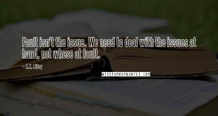 R.K. Lilley Quotes: Fault isn't the issue. We need to deal with the issues at hand, not whose at fault.