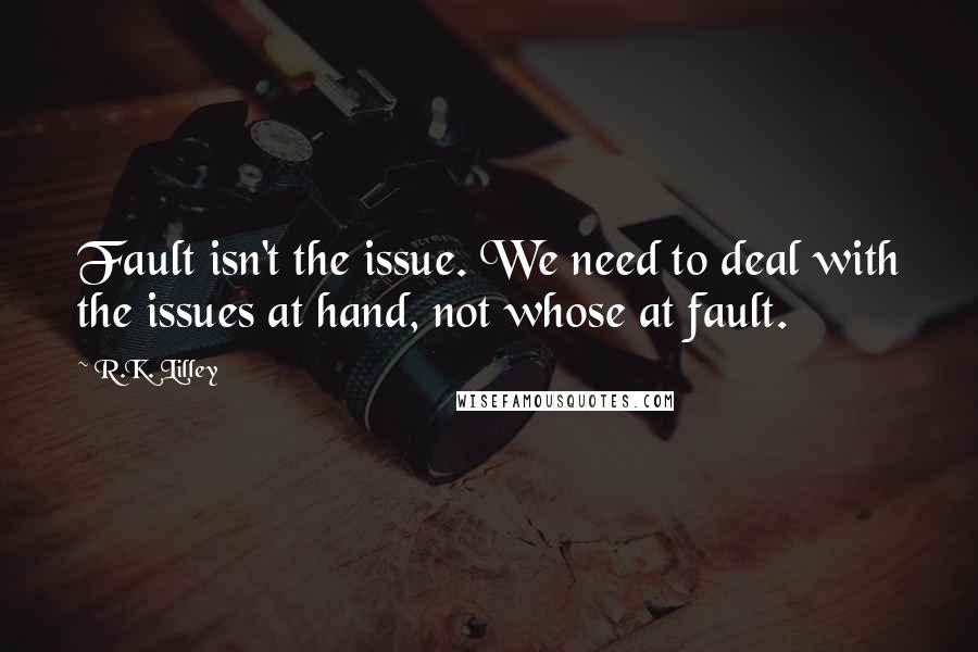 R.K. Lilley Quotes: Fault isn't the issue. We need to deal with the issues at hand, not whose at fault.
