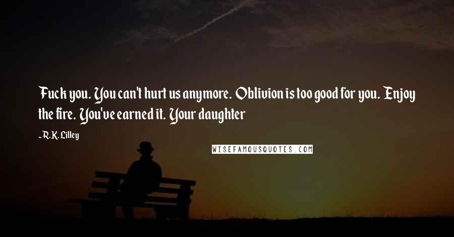 R.K. Lilley Quotes: Fuck you. You can't hurt us anymore. Oblivion is too good for you. Enjoy the fire. You've earned it. Your daughter