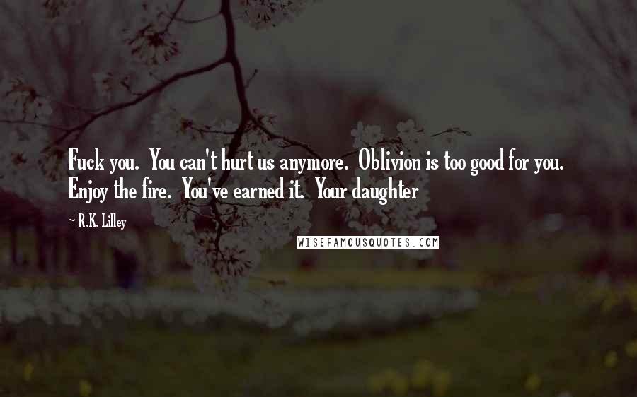 R.K. Lilley Quotes: Fuck you. You can't hurt us anymore. Oblivion is too good for you. Enjoy the fire. You've earned it. Your daughter