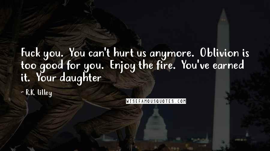 R.K. Lilley Quotes: Fuck you. You can't hurt us anymore. Oblivion is too good for you. Enjoy the fire. You've earned it. Your daughter