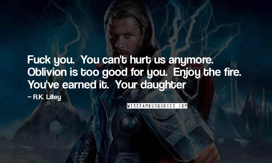 R.K. Lilley Quotes: Fuck you. You can't hurt us anymore. Oblivion is too good for you. Enjoy the fire. You've earned it. Your daughter