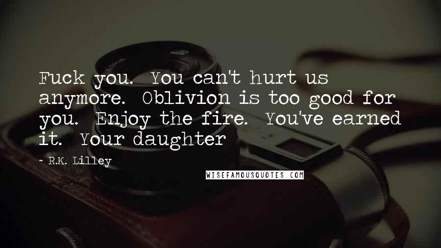 R.K. Lilley Quotes: Fuck you. You can't hurt us anymore. Oblivion is too good for you. Enjoy the fire. You've earned it. Your daughter
