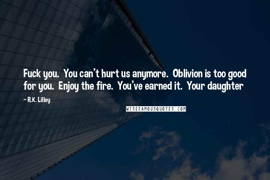 R.K. Lilley Quotes: Fuck you. You can't hurt us anymore. Oblivion is too good for you. Enjoy the fire. You've earned it. Your daughter