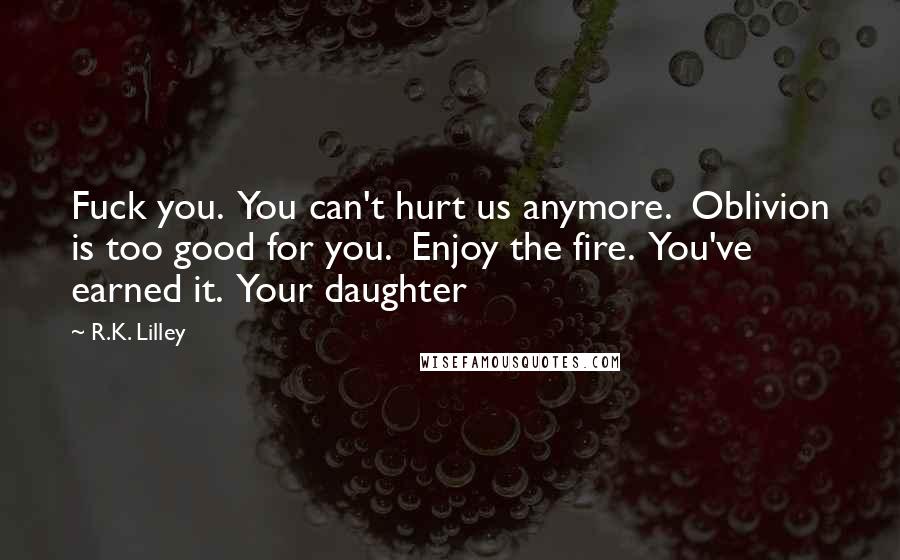 R.K. Lilley Quotes: Fuck you. You can't hurt us anymore. Oblivion is too good for you. Enjoy the fire. You've earned it. Your daughter