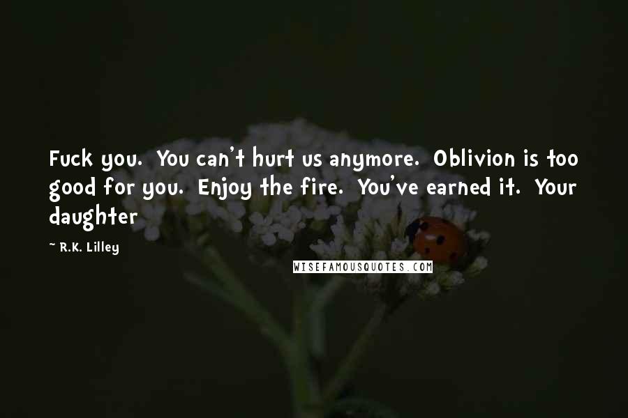 R.K. Lilley Quotes: Fuck you. You can't hurt us anymore. Oblivion is too good for you. Enjoy the fire. You've earned it. Your daughter