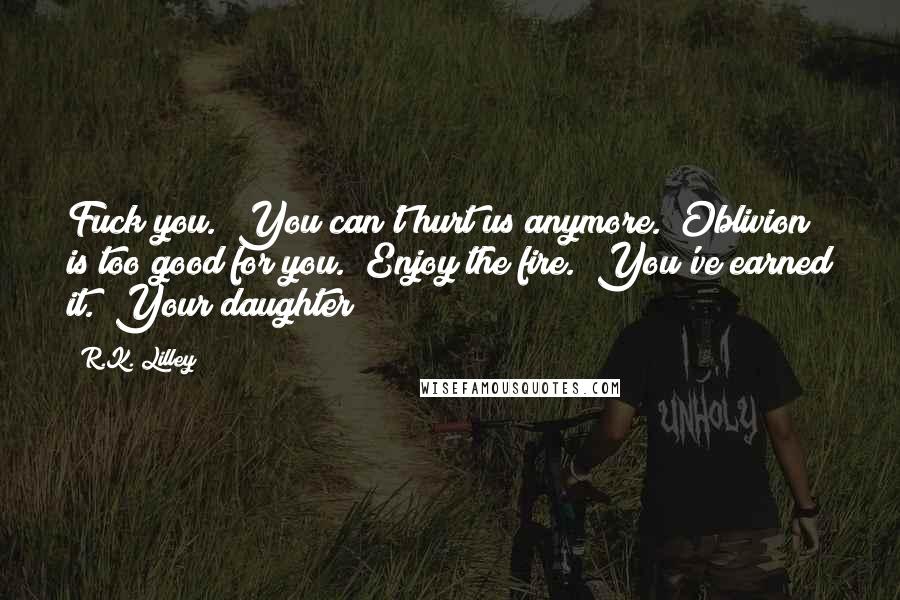 R.K. Lilley Quotes: Fuck you. You can't hurt us anymore. Oblivion is too good for you. Enjoy the fire. You've earned it. Your daughter