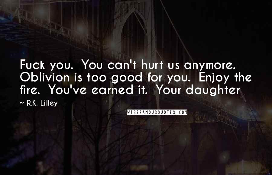 R.K. Lilley Quotes: Fuck you. You can't hurt us anymore. Oblivion is too good for you. Enjoy the fire. You've earned it. Your daughter