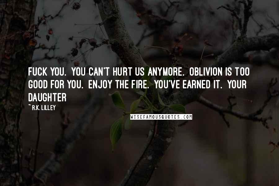 R.K. Lilley Quotes: Fuck you. You can't hurt us anymore. Oblivion is too good for you. Enjoy the fire. You've earned it. Your daughter