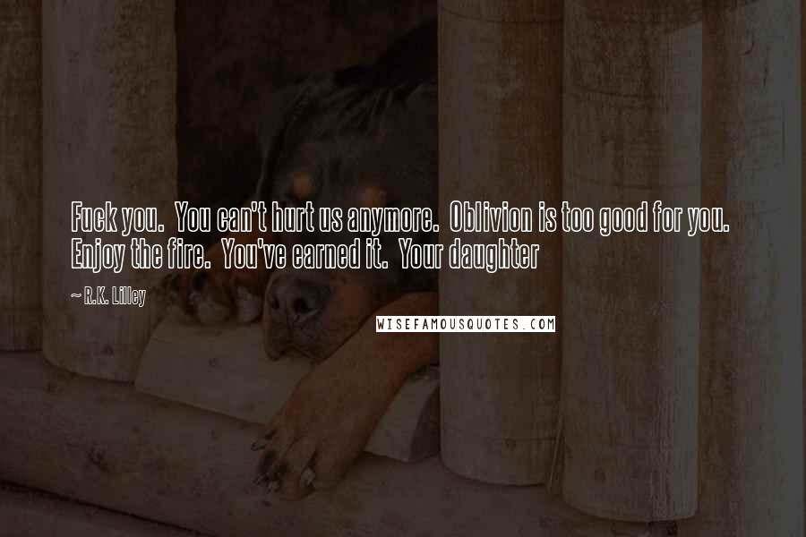 R.K. Lilley Quotes: Fuck you. You can't hurt us anymore. Oblivion is too good for you. Enjoy the fire. You've earned it. Your daughter