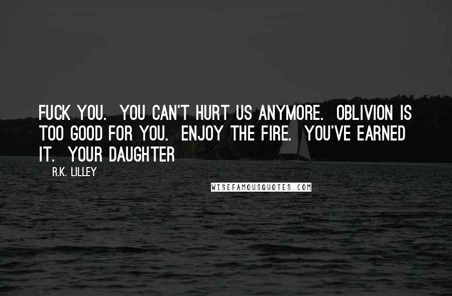 R.K. Lilley Quotes: Fuck you. You can't hurt us anymore. Oblivion is too good for you. Enjoy the fire. You've earned it. Your daughter