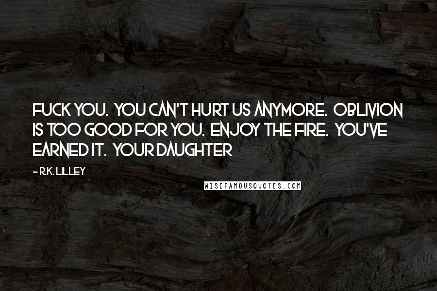 R.K. Lilley Quotes: Fuck you. You can't hurt us anymore. Oblivion is too good for you. Enjoy the fire. You've earned it. Your daughter