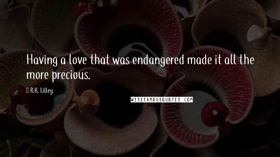 R.K. Lilley Quotes: Having a love that was endangered made it all the more precious.