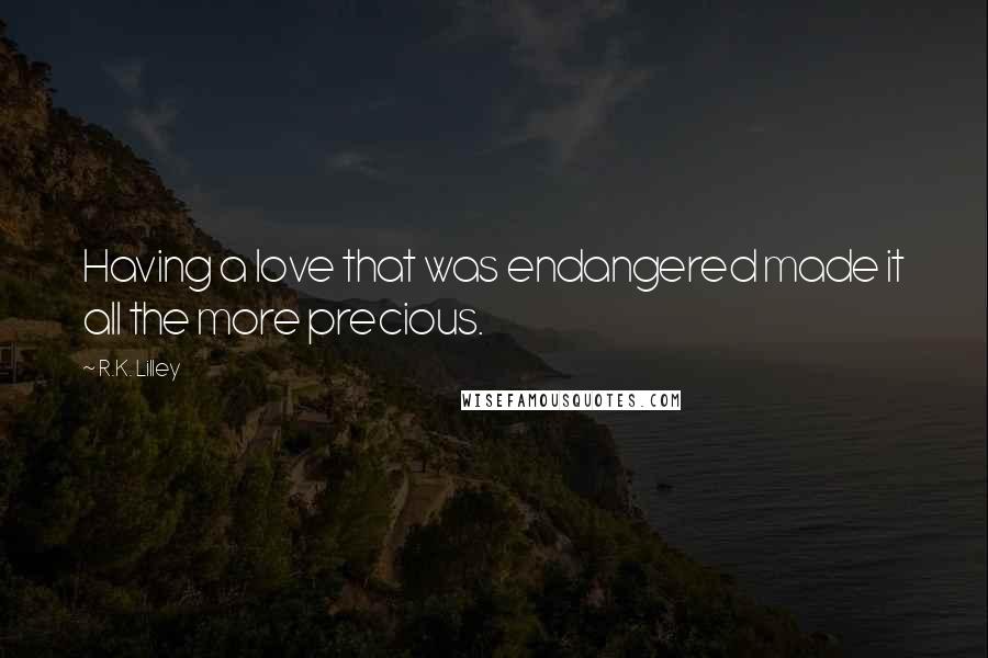 R.K. Lilley Quotes: Having a love that was endangered made it all the more precious.